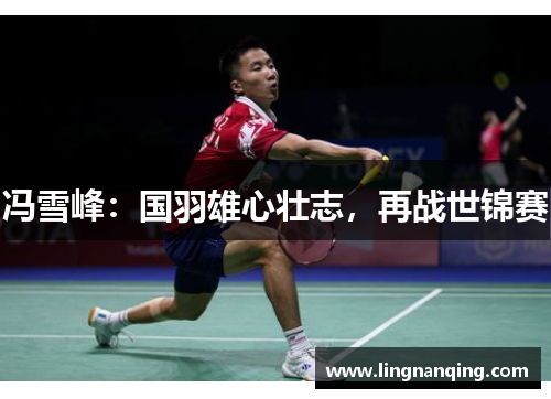 冯雪峰：国羽雄心壮志，再战世锦赛